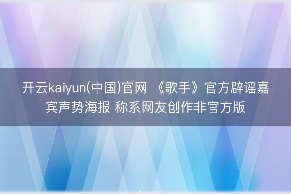 开云kaiyun(中国)官网 《歌手》官方辟谣嘉宾声势海报 称系网友创作非官方版