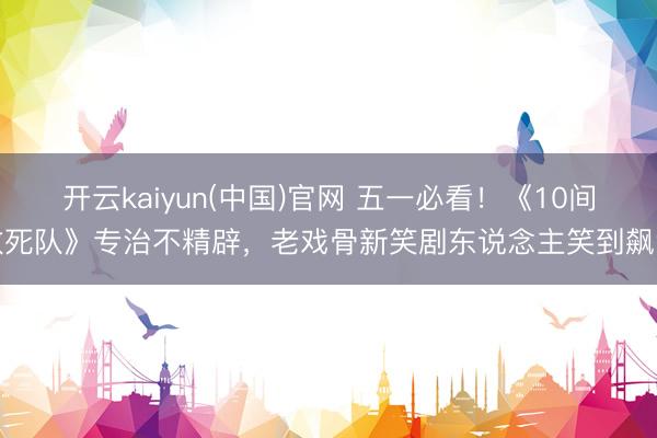 开云kaiyun(中国)官网 五一必看！《10间敢死队》专治不精辟，老戏骨新笑剧东说念主笑到飙泪