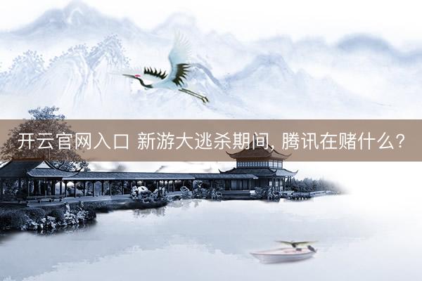 开云官网入口 新游大逃杀期间， 腾讯在赌什么?