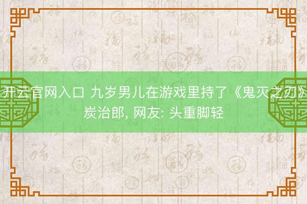 开云官网入口 九岁男儿在游戏里持了《鬼灭之刃》炭治郎， 网友: 头重脚轻
