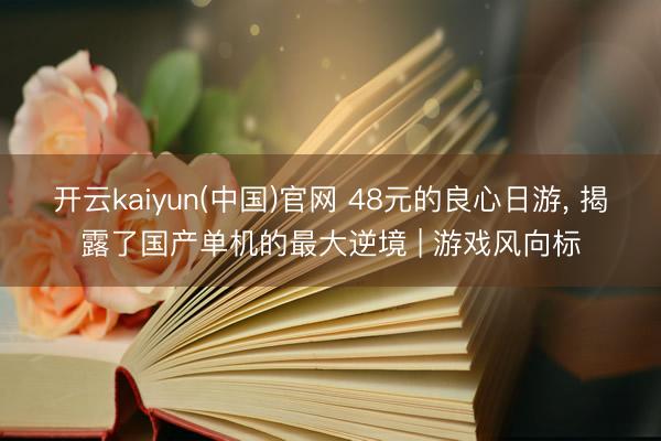 开云kaiyun(中国)官网 48元的良心日游， 揭露了国产单机的最大逆境 | 游戏风向标