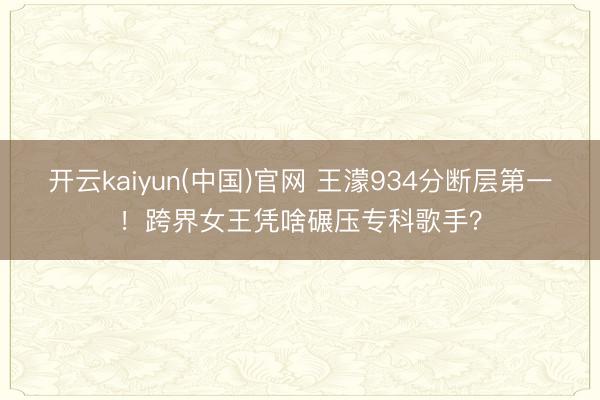 开云kaiyun(中国)官网 王濛934分断层第一！跨界女王凭啥碾压专科歌手？