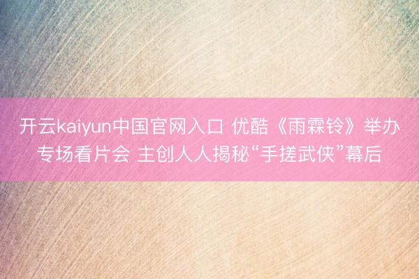 开云kaiyun中国官网入口 优酷《雨霖铃》举办专场看片会 主创人人揭秘“手搓武侠”幕后