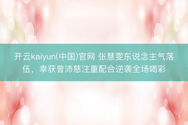 开云kaiyun(中国)官网 张慧雯东说念主气落伍,幸获曾沛慈注重配合逆袭全场喝彩