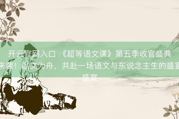 开云官网入口 《超等语文课》第五季收官盛典来袭！以文为舟，共赴一场语文与东说念主生的盛宴
