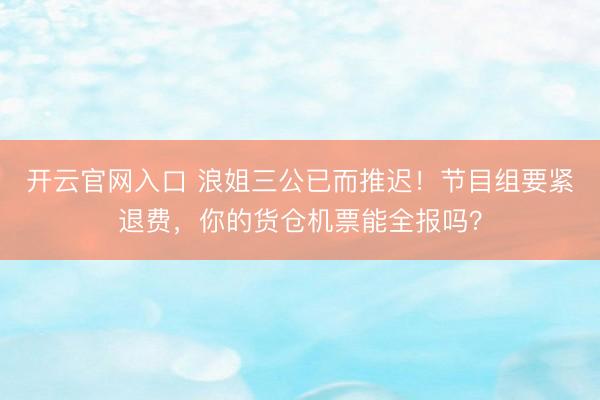 开云官网入口 浪姐三公已而推迟！节目组要紧退费，你的货仓机票能全报吗？