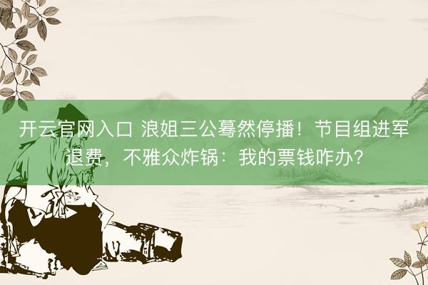 开云官网入口 浪姐三公蓦然停播！节目组进军退费，不雅众炸锅：我的票钱咋办？