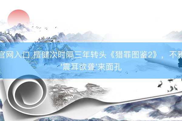 开云官网入口 檀健次时隔三年转头《猎罪图鉴2》，不雅众用'震耳欲聋'来面孔