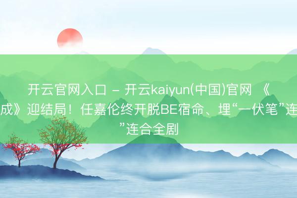 开云官网入口 - 开云kaiyun(中国)官网 《鸳侣天成》迎结局！任嘉伦终开脱BE宿命、埋“一伏笔”连合全剧