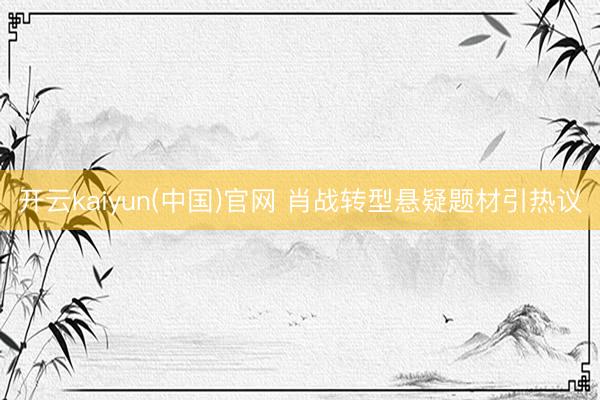 开云kaiyun(中国)官网 肖战转型悬疑题材引热议
