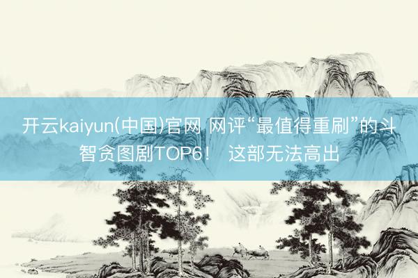 开云kaiyun(中国)官网 网评“最值得重刷”的斗智贪图剧TOP6！ 这部无法高出