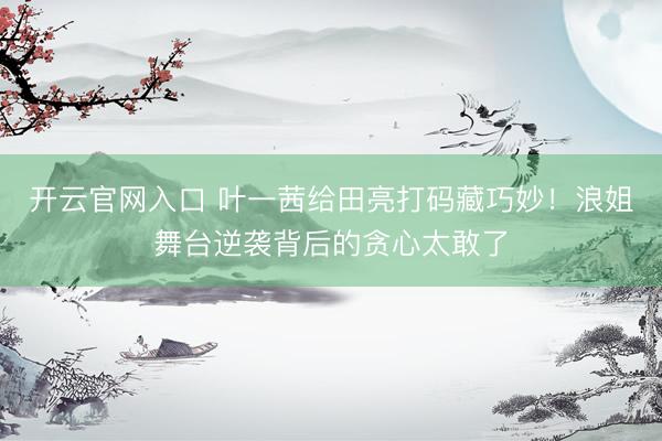 开云官网入口 叶一茜给田亮打码藏巧妙！浪姐舞台逆袭背后的贪心太敢了