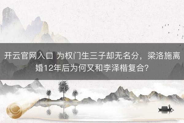开云官网入口 为权门生三子却无名分，梁洛施离婚12年后为何又和李泽楷复合？