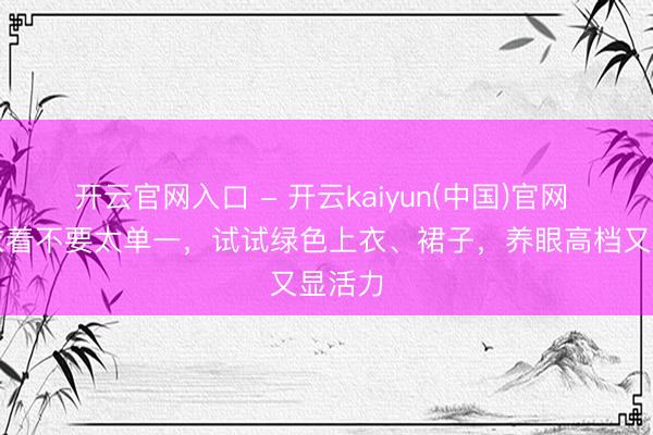 开云官网入口 - 开云kaiyun(中国)官网 夏天衣着不要太单一，试试绿色上衣、裙子，养眼高档又显活力