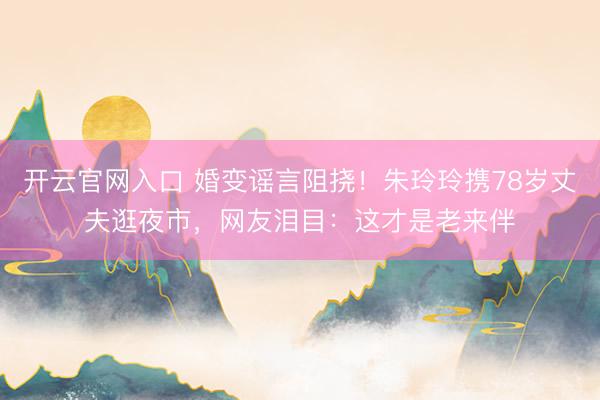 开云官网入口 婚变谣言阻挠！朱玲玲携78岁丈夫逛夜市，网友泪目：这才是老来伴