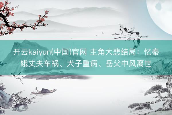 开云kaiyun(中国)官网 主角大悲结局：忆秦娥丈夫车祸、犬子重病、岳父中风离世