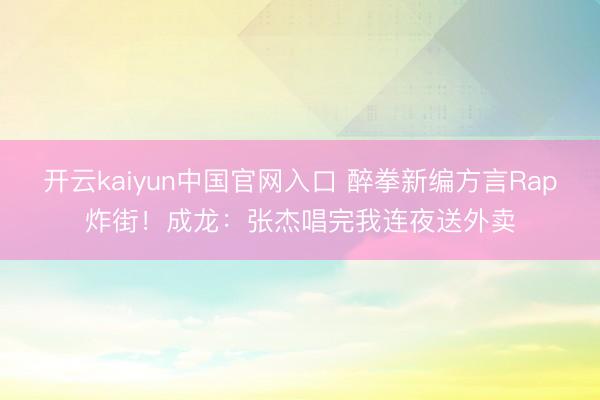开云kaiyun中国官网入口 醉拳新编方言Rap炸街！成龙：张杰唱完我连夜送外卖