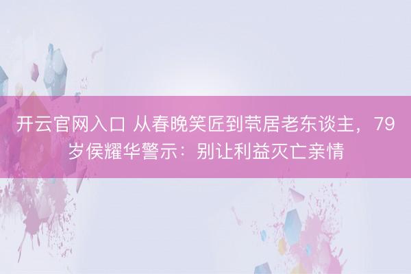 开云官网入口 从春晚笑匠到茕居老东谈主，79岁侯耀华警示：别让利益灭亡亲情