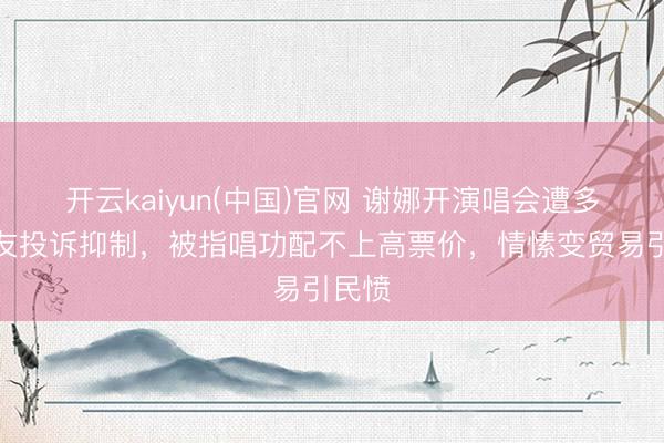 开云kaiyun(中国)官网 谢娜开演唱会遭多数网友投诉抑制，被指唱功配不上高票价，情愫变贸易引民愤
