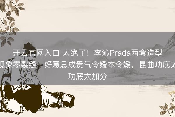 开云官网入口 太绝了！李沁Prada两套造型生图现象零裂缝，好意思成贵气令嫒本令嫒，昆曲功底太加分