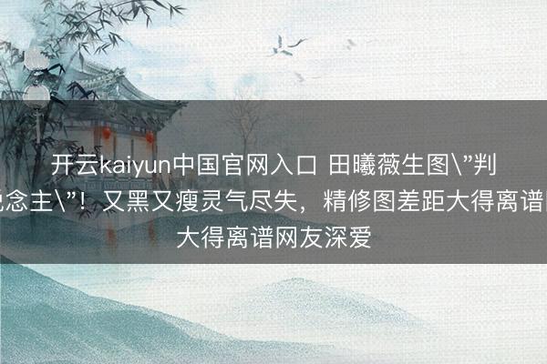 开云kaiyun中国官网入口 田曦薇生图