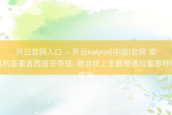 开云官网入口 - 开云kaiyun(中国)官网 库库雷利亚豪言西班牙夺冠, 就会纹上主教授德拉富恩特纹身