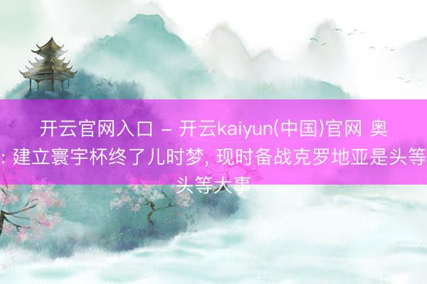 开云官网入口 - 开云kaiyun(中国)官网 奥赖利: 建立寰宇杯终了儿时梦， 现时备战克罗地亚是头等大事