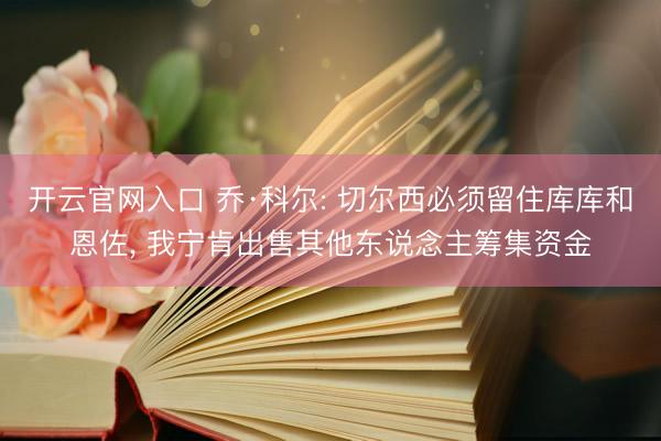 开云官网入口 乔·科尔: 切尔西必须留住库库和恩佐， 我宁肯出售其他东说念主筹集资金