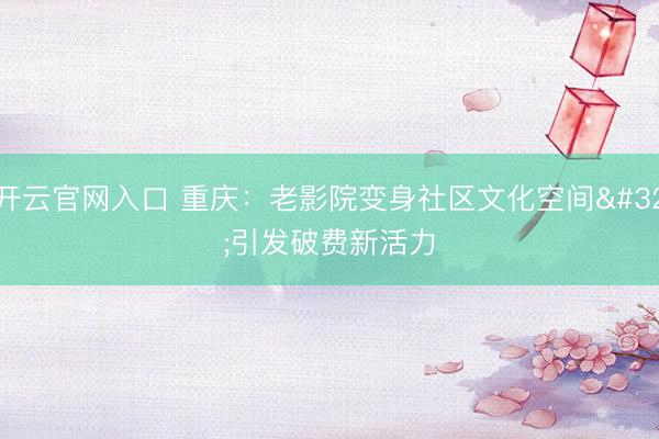 开云官网入口 重庆:老影院变身社区文化空间 引发破费新活力