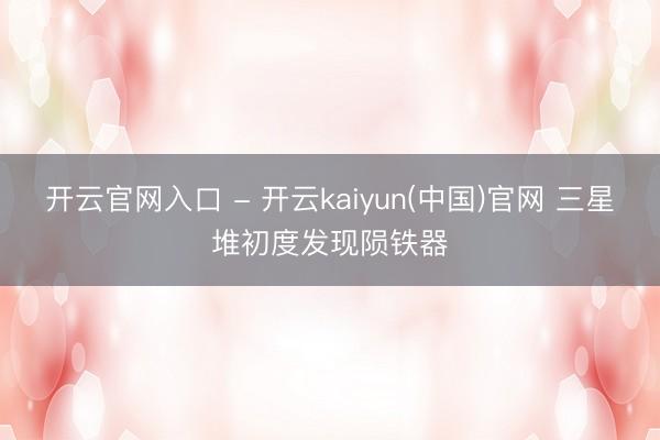 开云官网入口 - 开云kaiyun(中国)官网 三星堆初度发现陨铁器