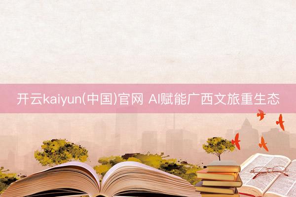 开云kaiyun(中国)官网 AI赋能广西文旅重生态
