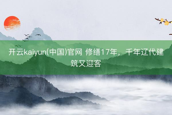 开云kaiyun(中国)官网 修缮17年,千年辽代建筑又迎客