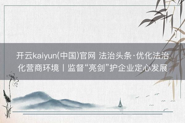 开云kaiyun(中国)官网 法治头条·优化法治化营商环境丨监督“亮剑”护企业定心发展