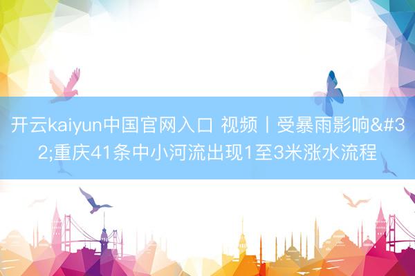 开云kaiyun中国官网入口 视频丨受暴雨影响 重庆41条中小河流出现1至3米涨水流程