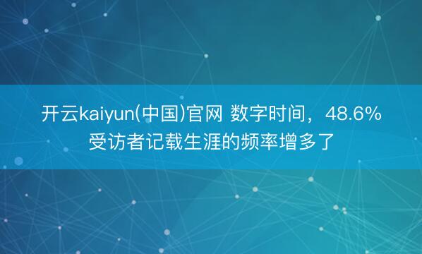 开云kaiyun(中国)官网 数字时间，48.6%受访者记载生涯的频率增多了