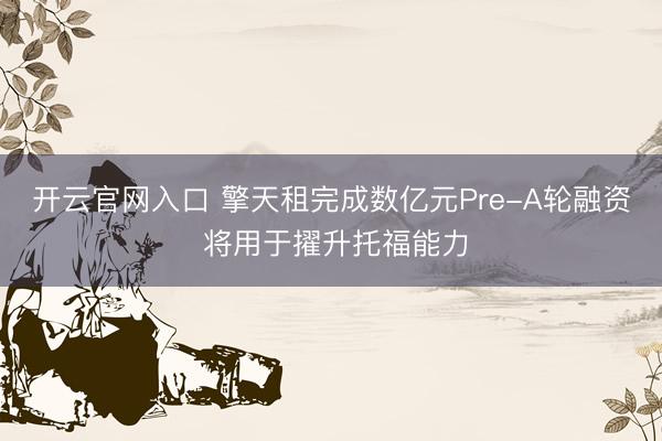 开云官网入口 擎天租完成数亿元Pre-A轮融资 将用于擢升托福能力