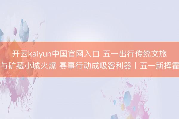 开云kaiyun中国官网入口 五一出行传统文旅与矿藏小城火爆 赛事行动成吸客利器丨五一新挥霍