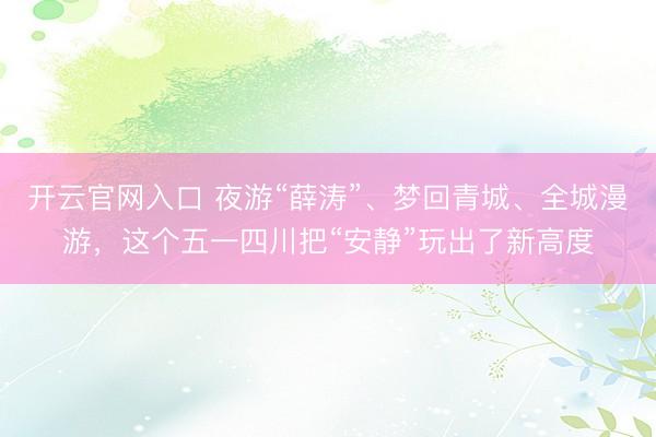 开云官网入口 夜游“薛涛”、梦回青城、全城漫游，这个五一四川把“安静”玩出了新高度