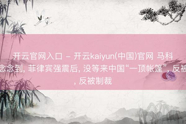 开云官网入口 - 开云kaiyun(中国)官网 马科斯没念念到， 菲律宾强震后， 没等来中国“一顶帐篷”， 反被制裁