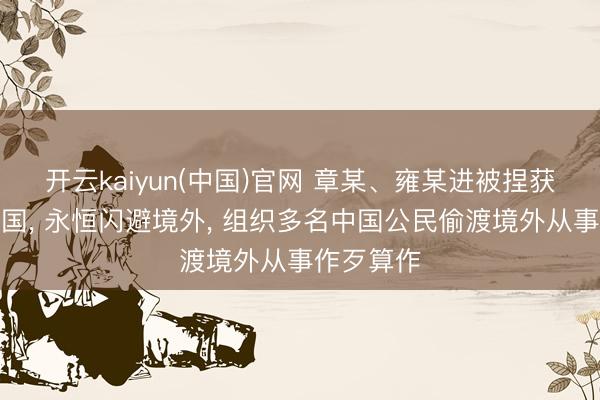 开云kaiyun(中国)官网 章某、雍某进被捏获并遣返归国， 永恒闪避境外， 组织多名中国公民偷渡境外从事作歹算作