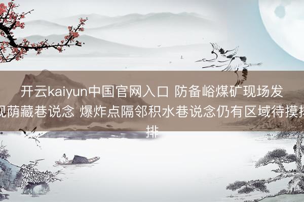 开云kaiyun中国官网入口 防备峪煤矿现场发现荫藏巷说念 爆炸点隔邻积水巷说念仍有区域待摸排