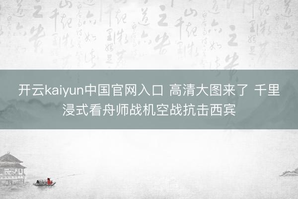 开云kaiyun中国官网入口 高清大图来了 千里浸式看舟师战机空战抗击西宾