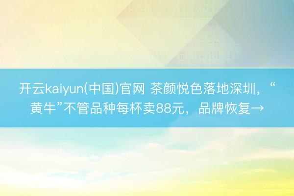 开云kaiyun(中国)官网 茶颜悦色落地深圳,“黄牛”不管品种每杯卖88元,品牌恢复→