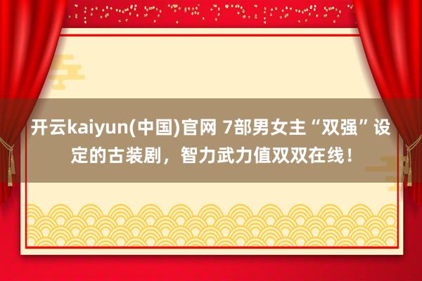 开云kaiyun(中国)官网 7部男女主“双强”设定的古装剧，智力武力值双双在线！
