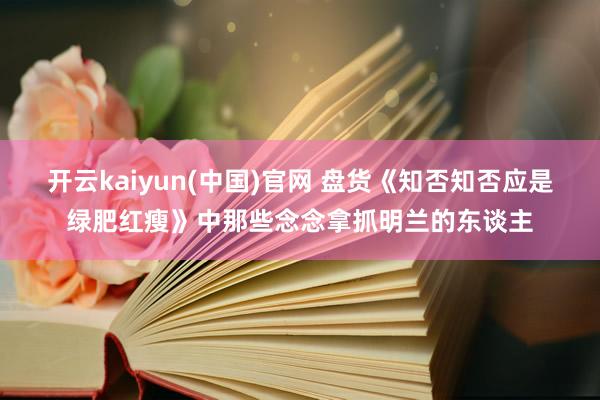 开云kaiyun(中国)官网 盘货《知否知否应是绿肥红瘦》中那些念念拿抓明兰的东谈主