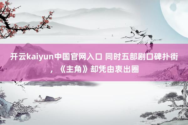 开云kaiyun中国官网入口 同时五部剧口碑扑街，《主角》却凭由衷出圈