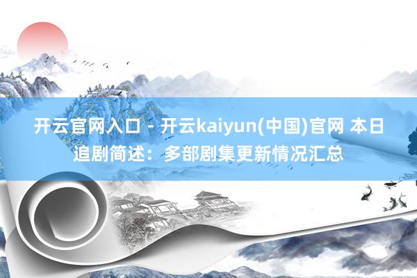 开云官网入口 - 开云kaiyun(中国)官网 本日追剧简述：多部剧集更新情况汇总