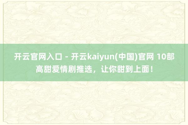 开云官网入口 - 开云kaiyun(中国)官网 10部高甜爱情剧推选，让你甜到上面！