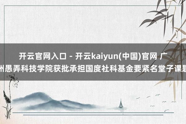 开云官网入口 - 开云kaiyun(中国)官网 广州愚弄科技学院获批承担国度社科基金要紧名堂子课题