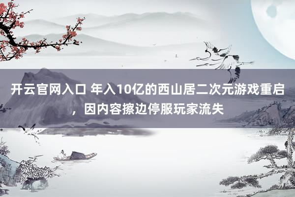 开云官网入口 年入10亿的西山居二次元游戏重启，因内容擦边停服玩家流失